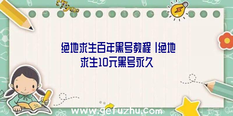 「绝地求生百年黑号教程」|绝地求生10元黑号永久